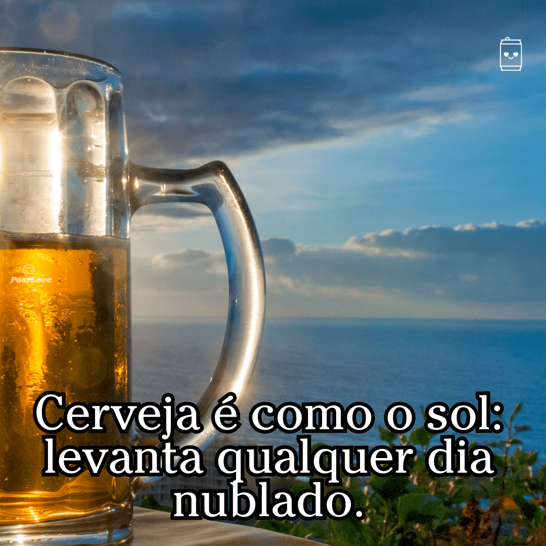 “Cerveja é como o sol: levanta qualquer dia nublado.”