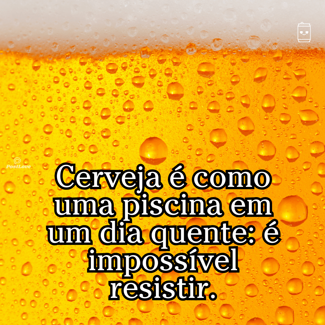 “Cerveja é como uma piscina em um dia quente: é impossível resistir.”