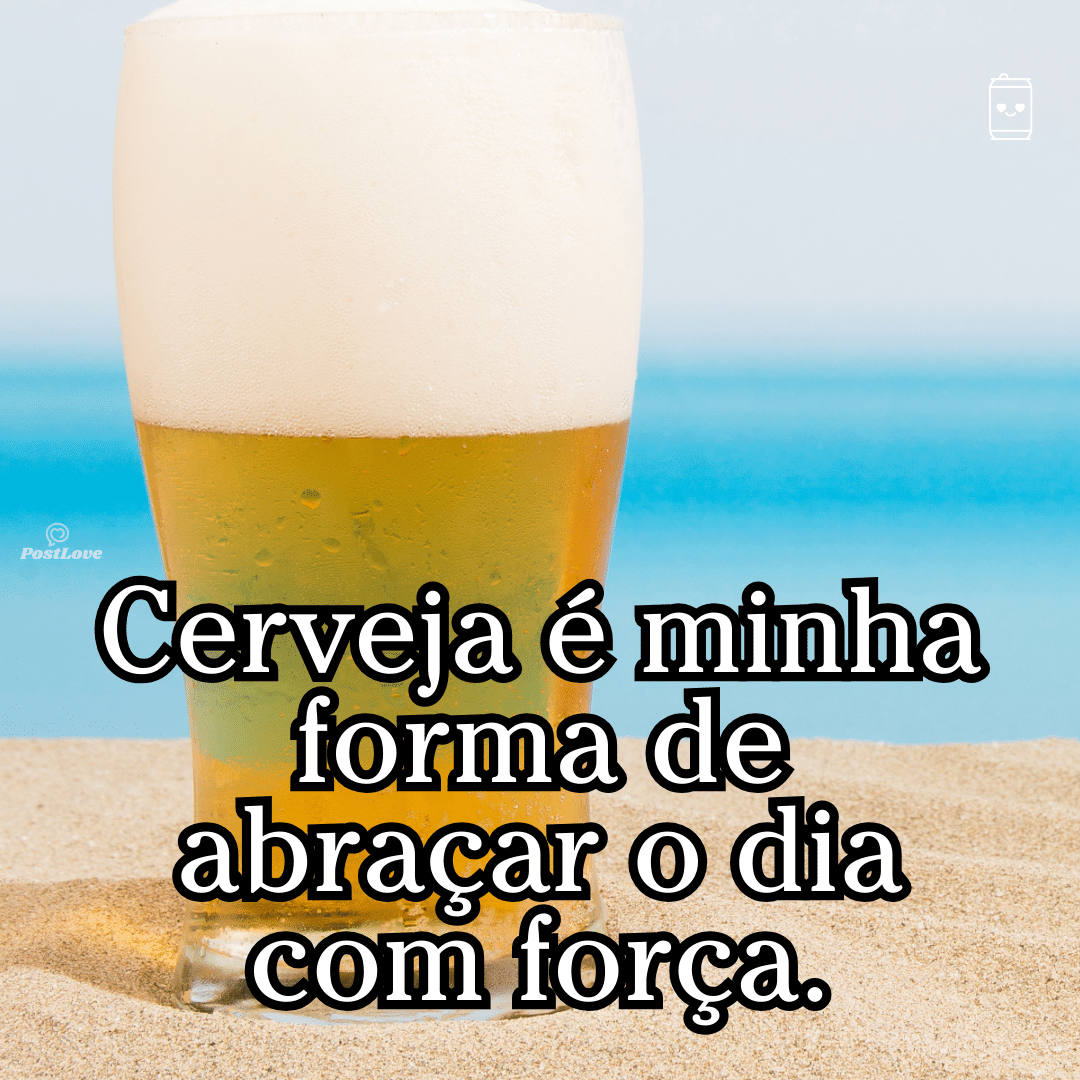 “Cerveja é minha forma de abraçar o dia com força.”