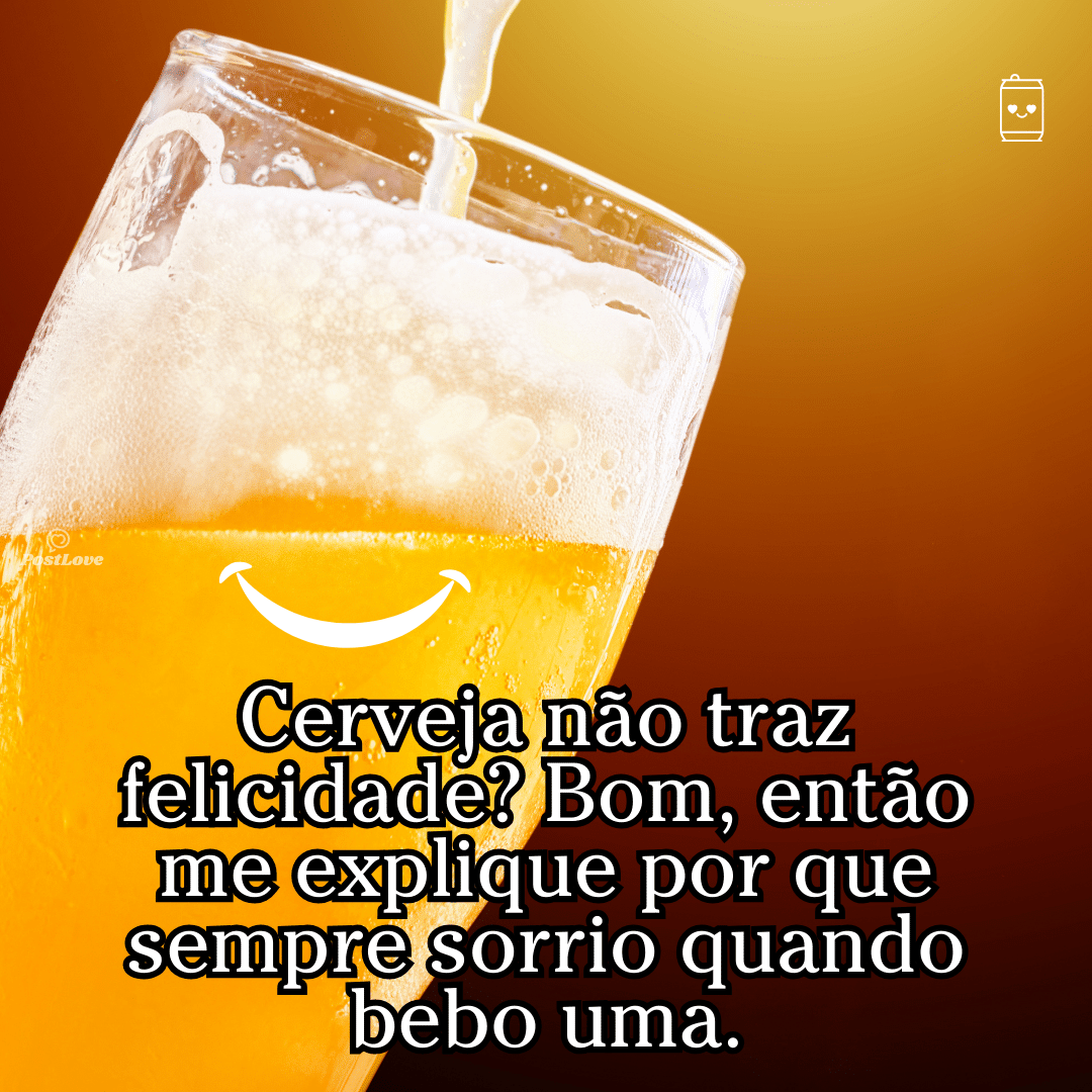 “Cerveja não traz felicidade? Bom, então me explique por que sempre sorrio quando bebo uma.”