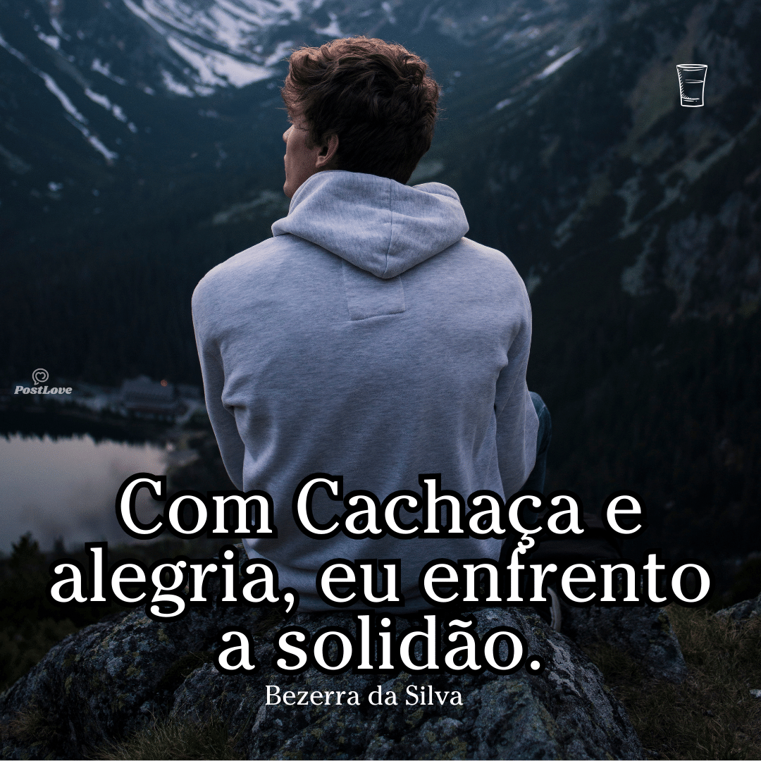Com cachaça e alegria, eu enfrento a solidão.