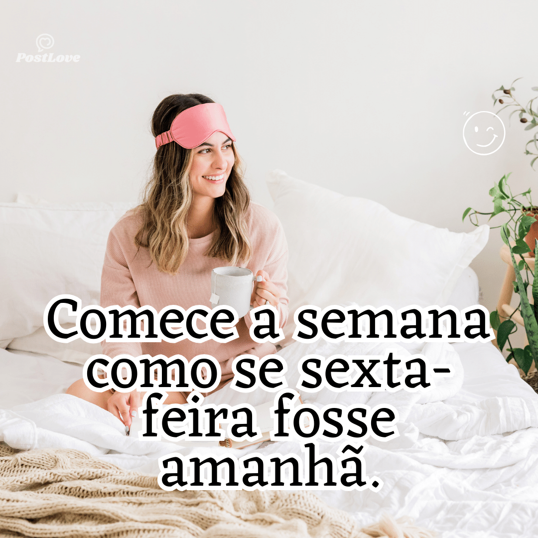 “Comece a semana como se sexta-feira fosse amanhã.”