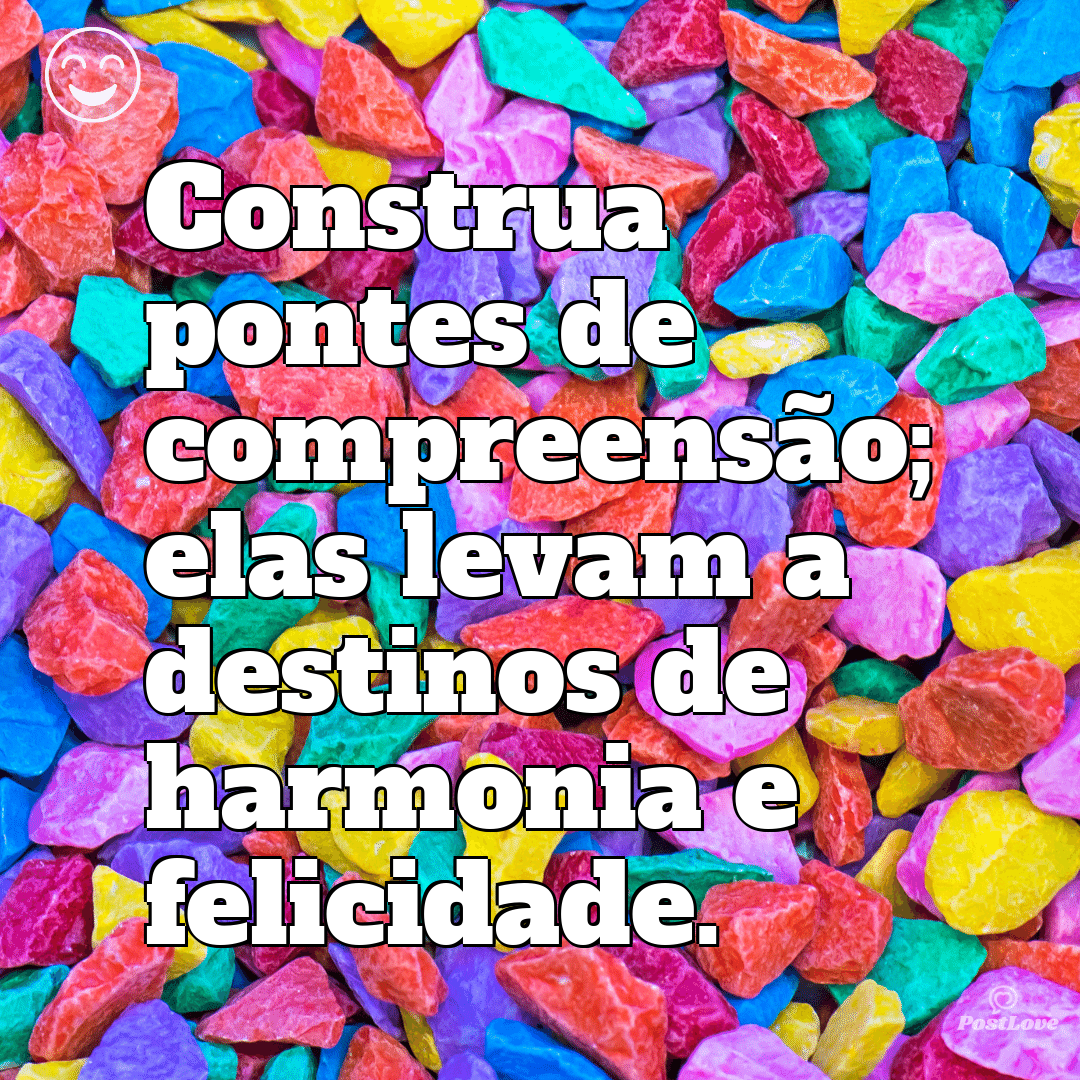 Construa pontes de compreensão; elas levam a destinos de harmonia e felicidade.