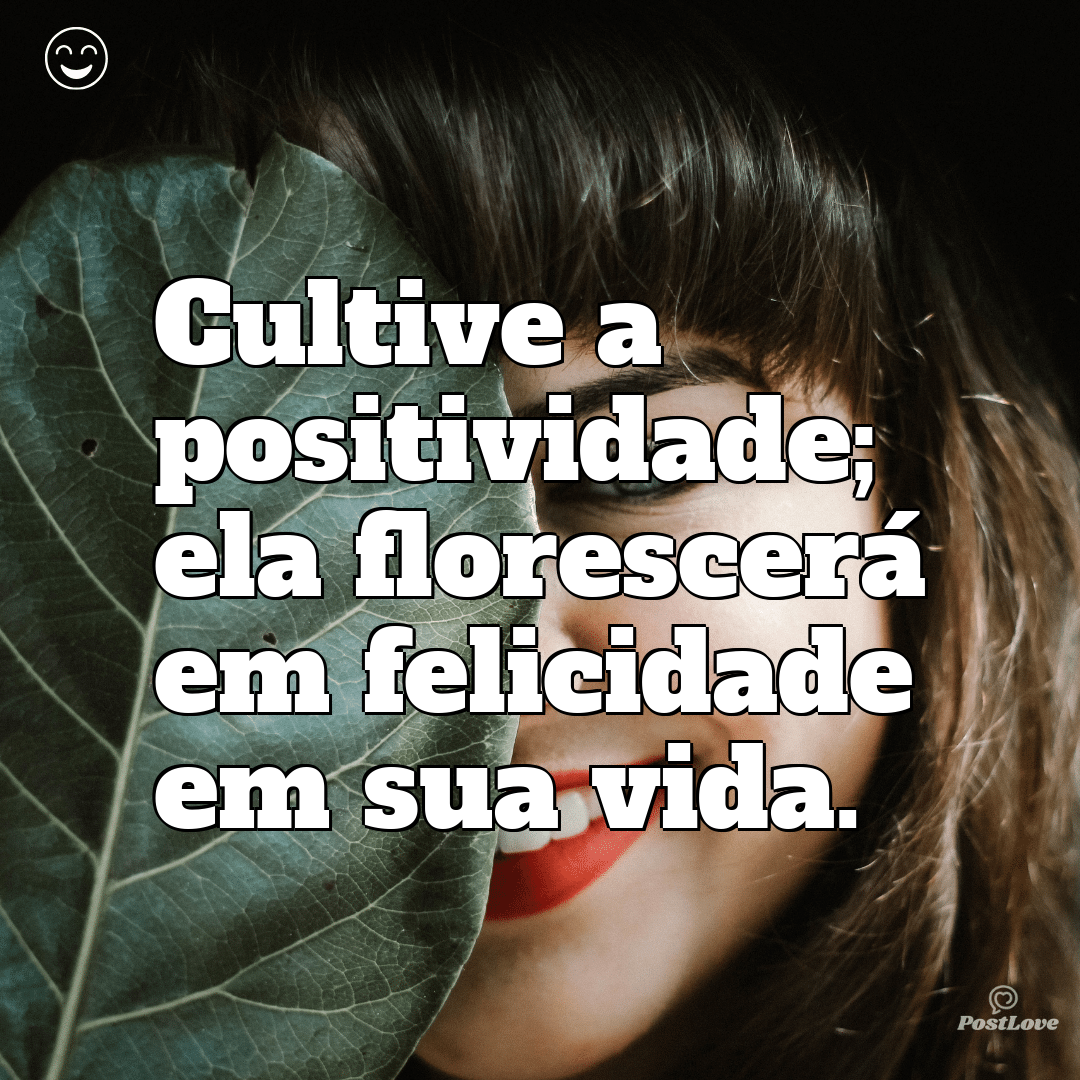 Cultive a positividade; ela florescerá em felicidade em sua vida.