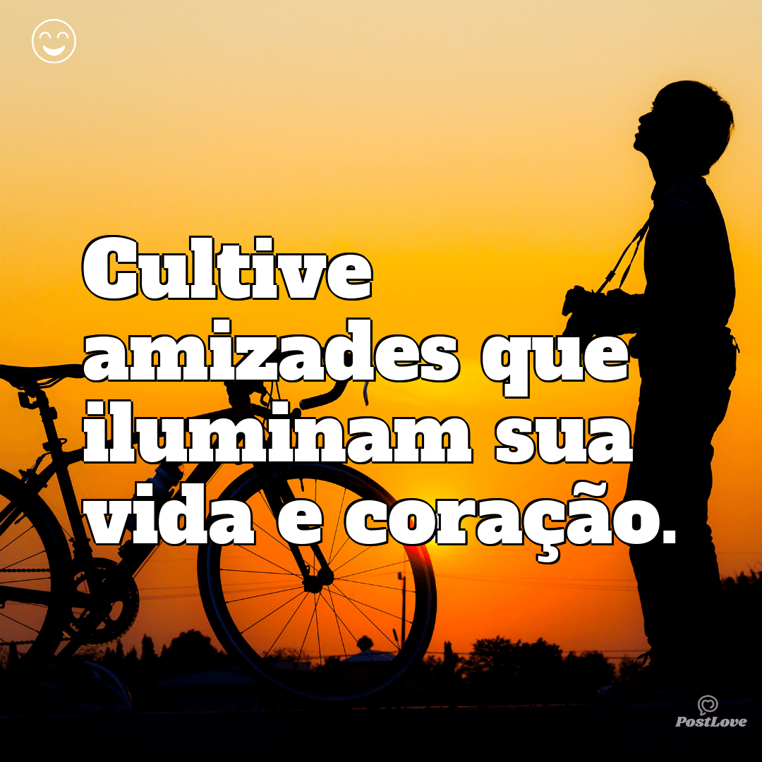 Cultive amizades que iluminam sua vida e coração.
