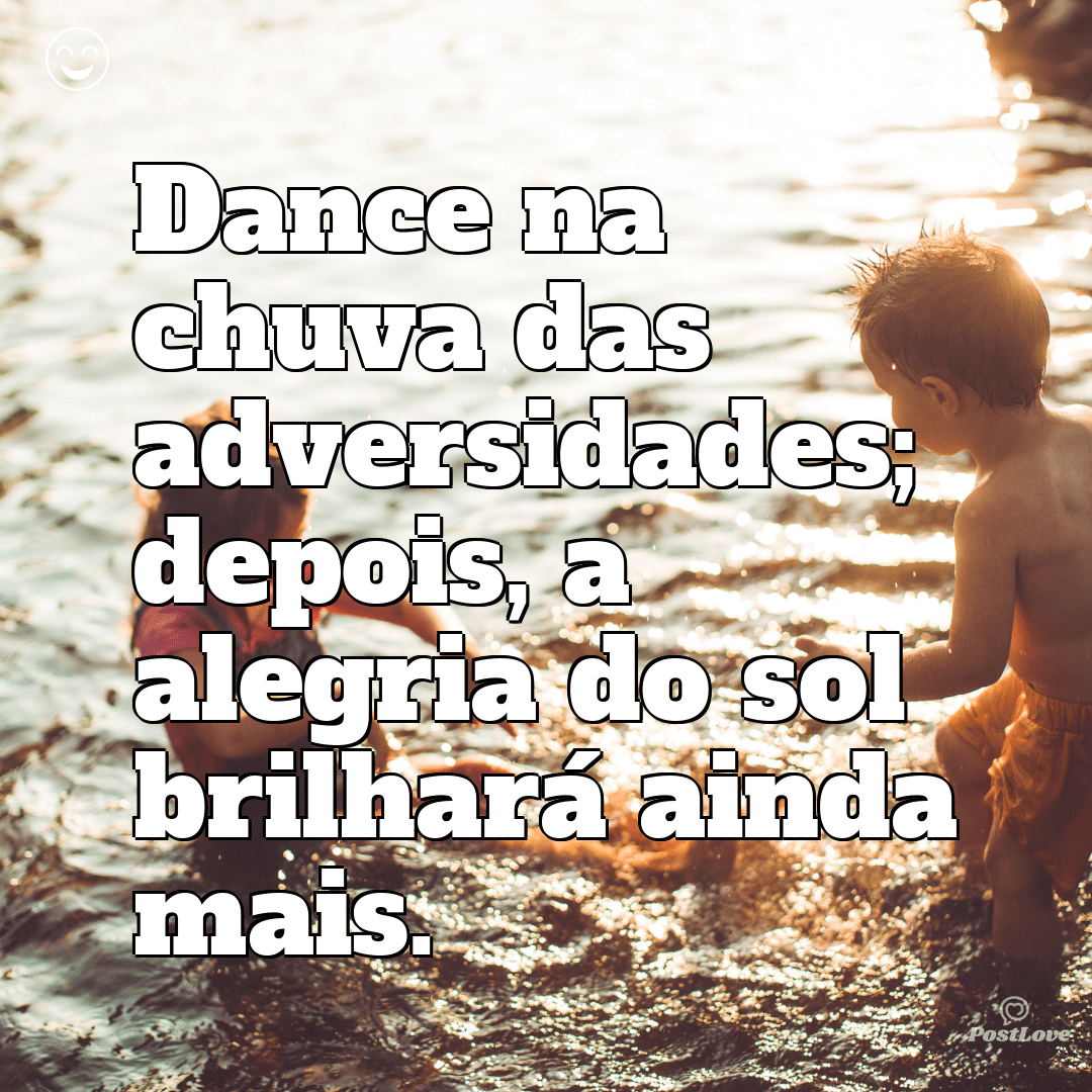 Dance na chuva das adversidades; depois, a alegria do sol brilhará ainda mais.