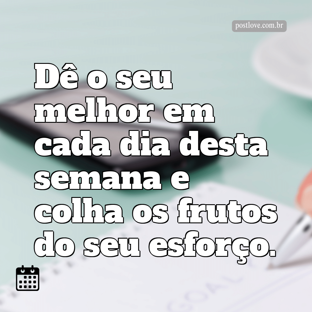 Dê o seu melhor em cada dia desta semana e colha os frutos do seu esforço.