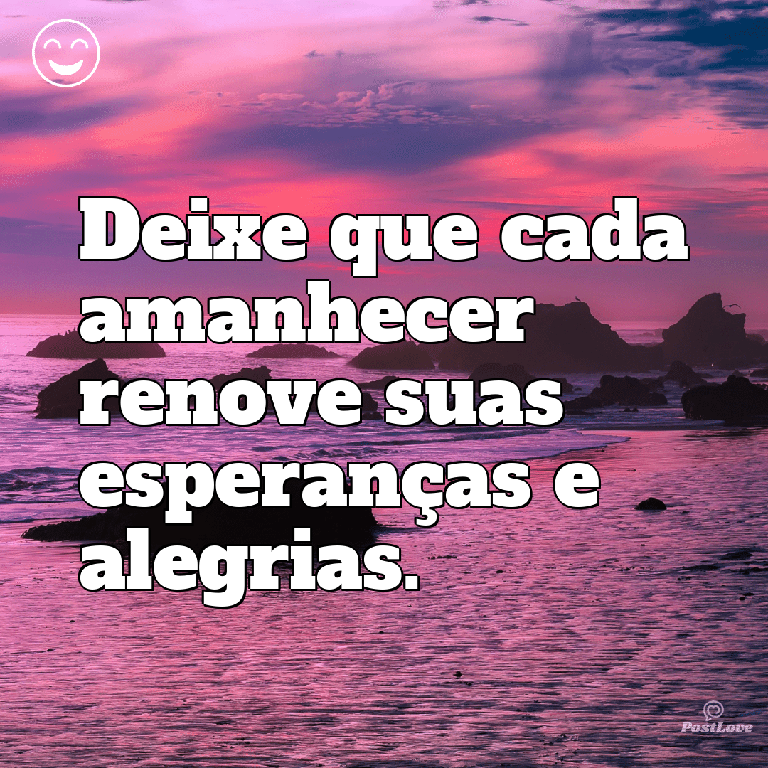 Deixe que cada amanhecer renove suas esperanças e alegrias.