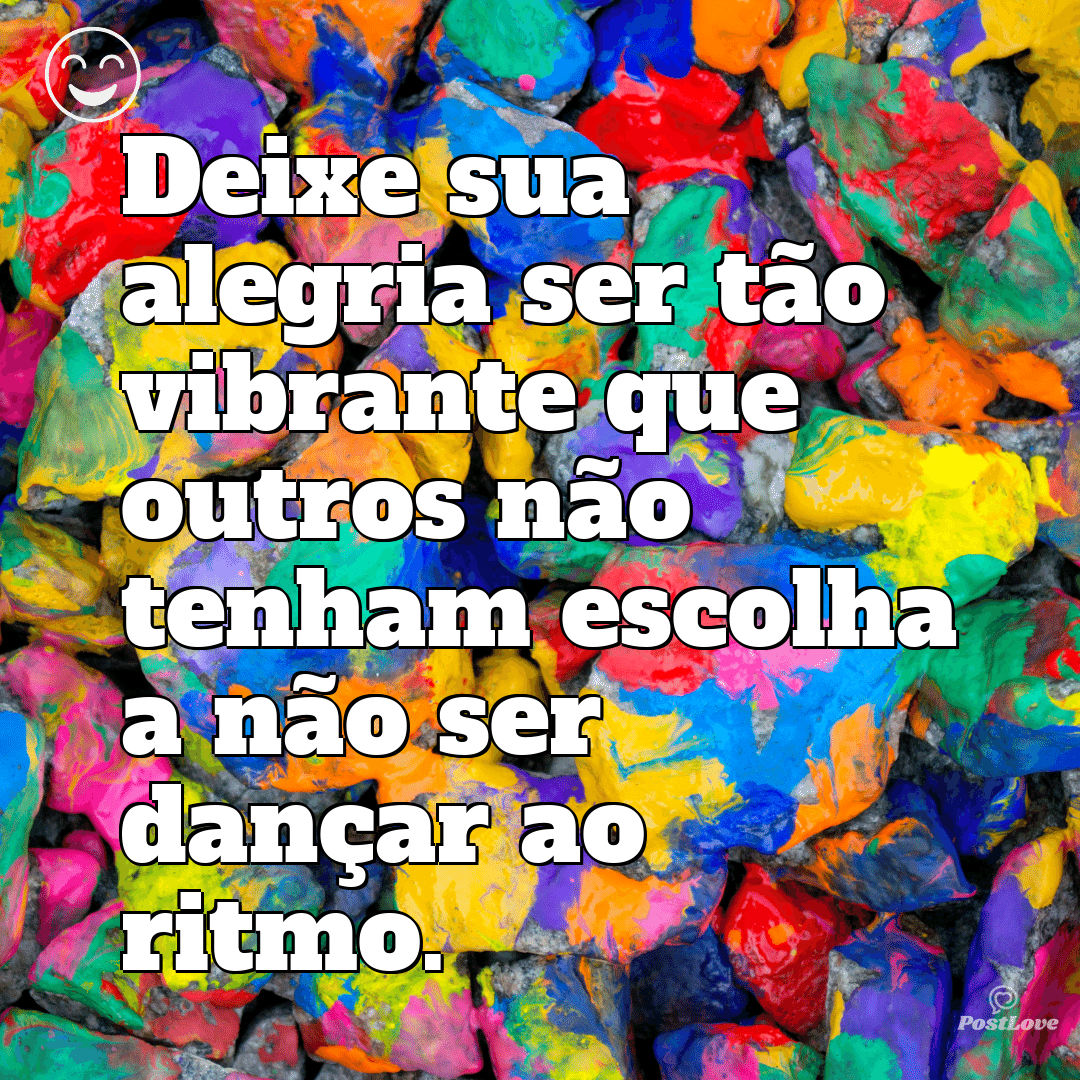 “Deixe sua alegria ser tão vibrante que outros não tenham escolha a não ser dançar ao ritmo.”