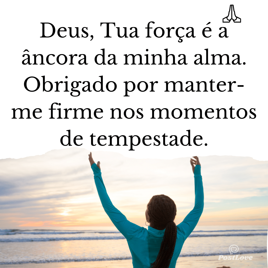 Deus, Tua força é a âncora da minha alma. Obrigado por manter-me firme nos momentos de tempestade.