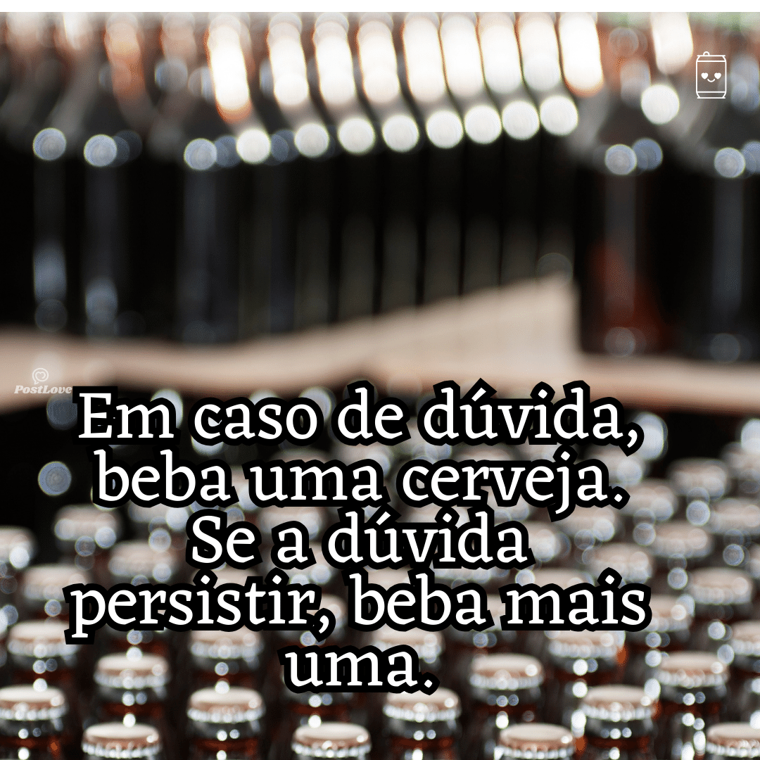 “Em caso de dúvida, beba uma cerveja. Se a dúvida persistir, beba mais uma.”