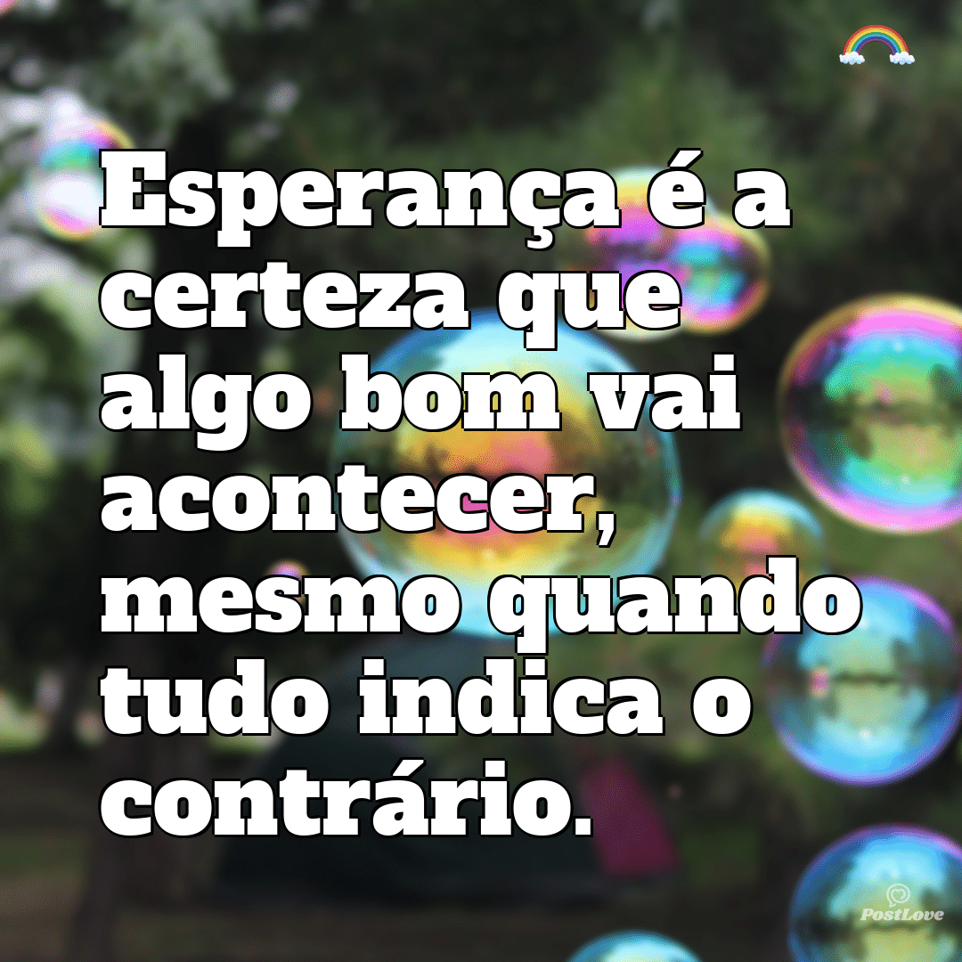 “Esperança é a certeza que algo bom vai acontecer, mesmo quando tudo indica o contrário.”