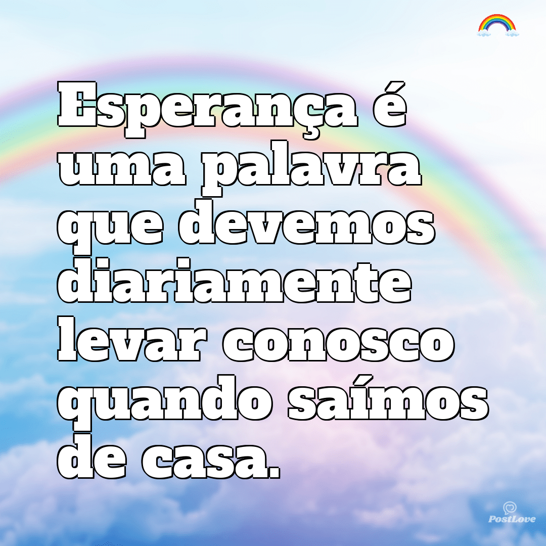 Esperança é uma palavra que devemos diariamente levar conosco quando saímos de casa.