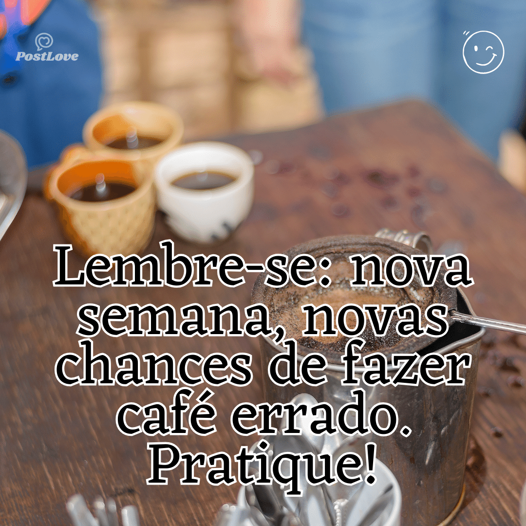 “Lembre-se: nova semana, novas chances de fazer café errado. Pratique!”