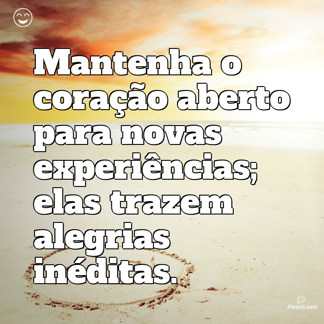 Mantenha o coração aberto para novas experiências; elas trazem alegrias inéditas.