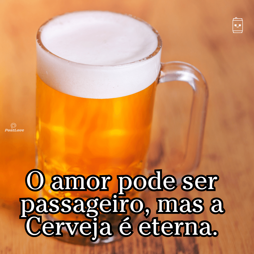 “O amor pode ser passageiro, mas a cerveja é eterna.”