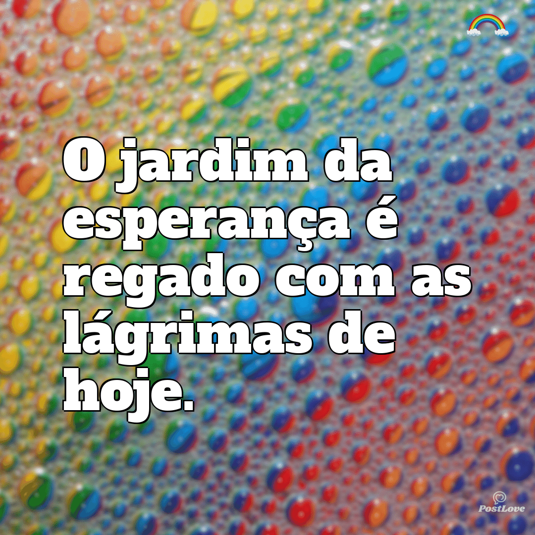 “O jardim da esperança é regado com as lágrimas de hoje.”