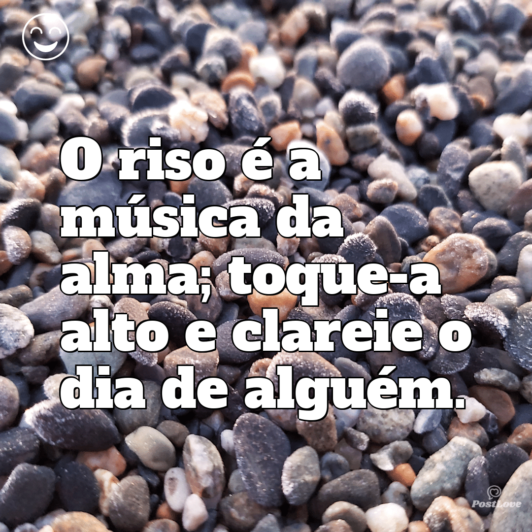 “O riso é a música da alma; toque-a alto e clareie o dia de alguém.”