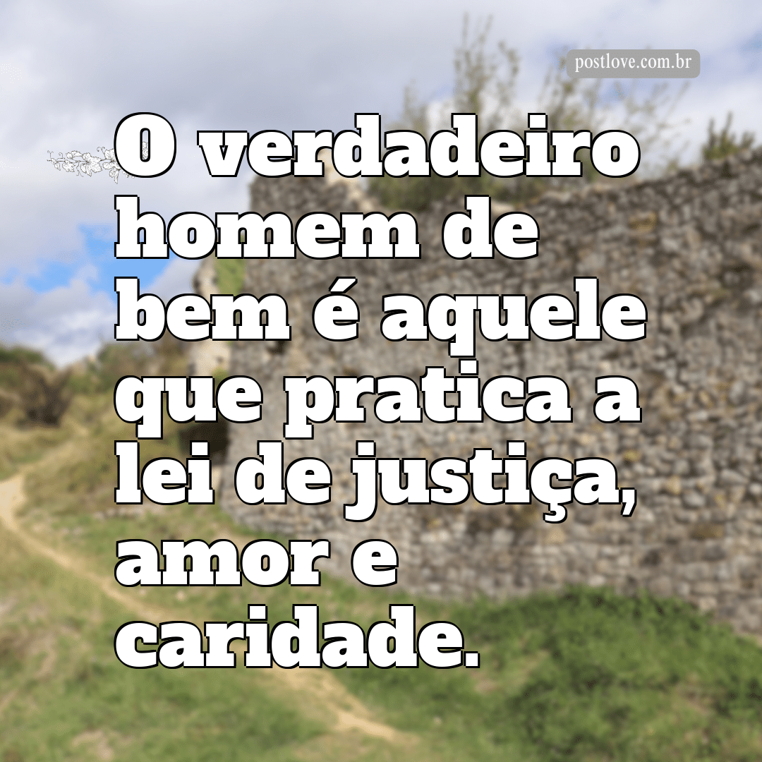 “O verdadeiro homem de bem é aquele que pratica a lei de justiça, amor e caridade.”