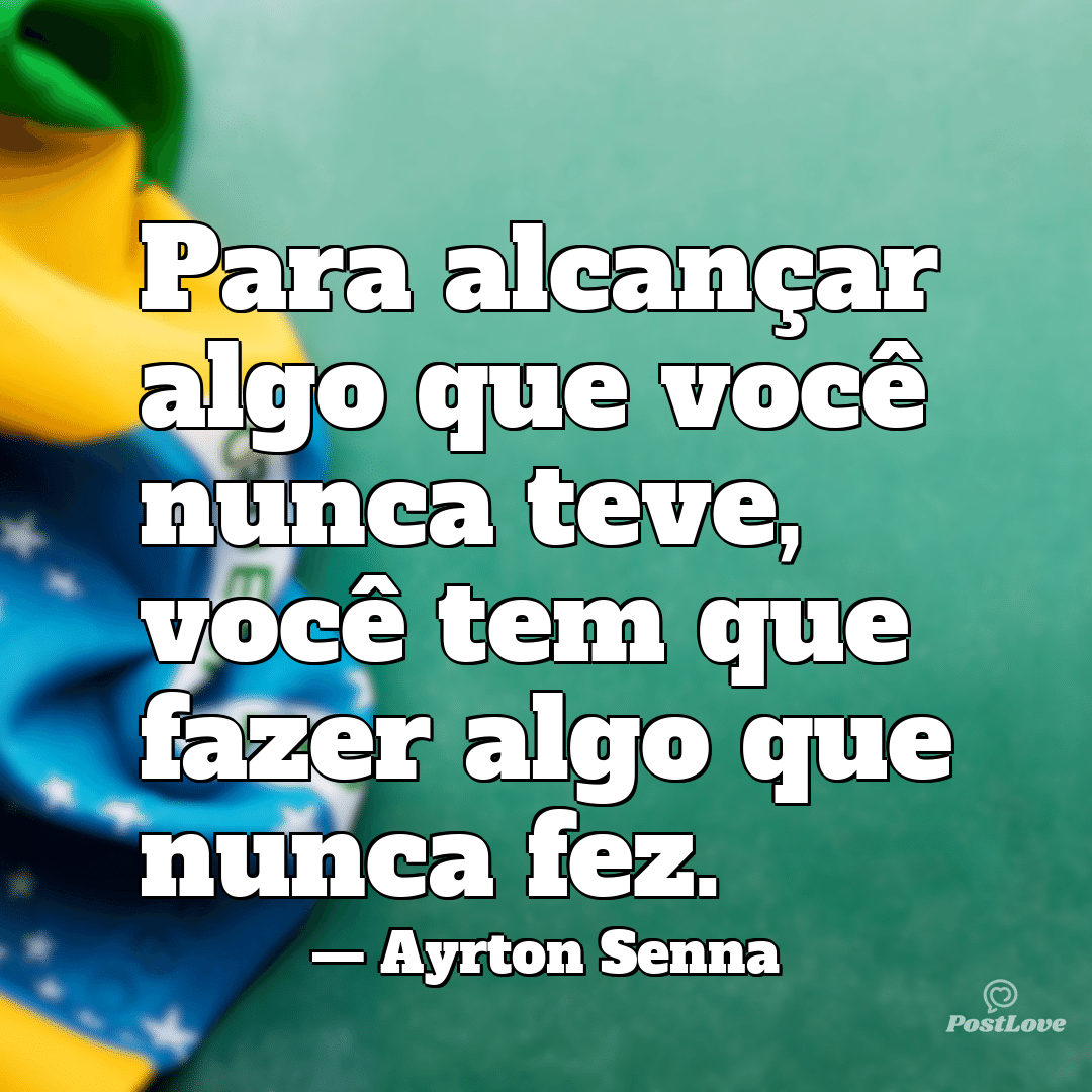“Para alcançar algo que você nunca teve, você tem que fazer algo que nunca fez.”