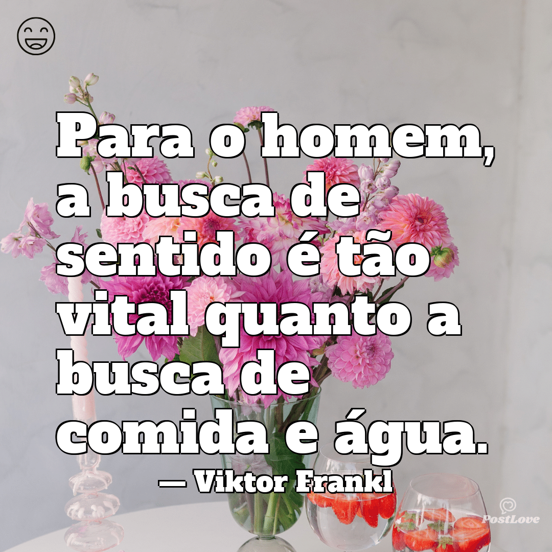 “Para o homem, a busca de sentido é tão vital quanto a busca de comida e água.”
