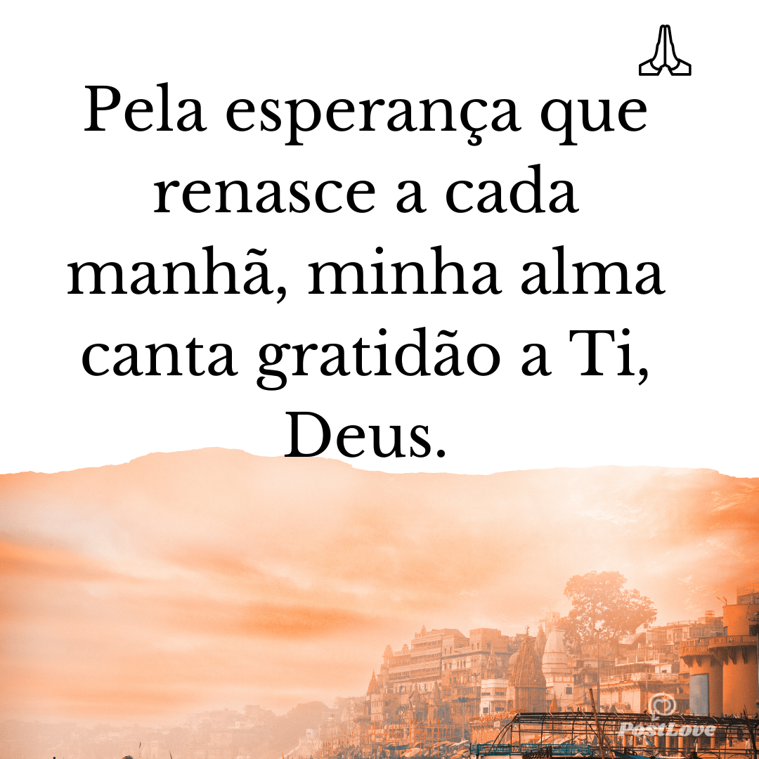 Pela esperança que renasce a cada manhã, minha alma canta gratidão a Ti, Deus.