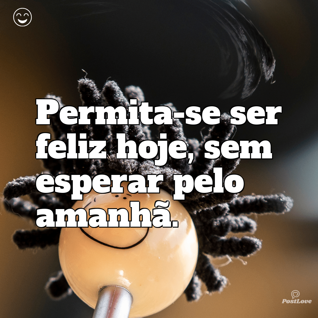 Permita-se ser feliz hoje, sem esperar pelo amanhã.