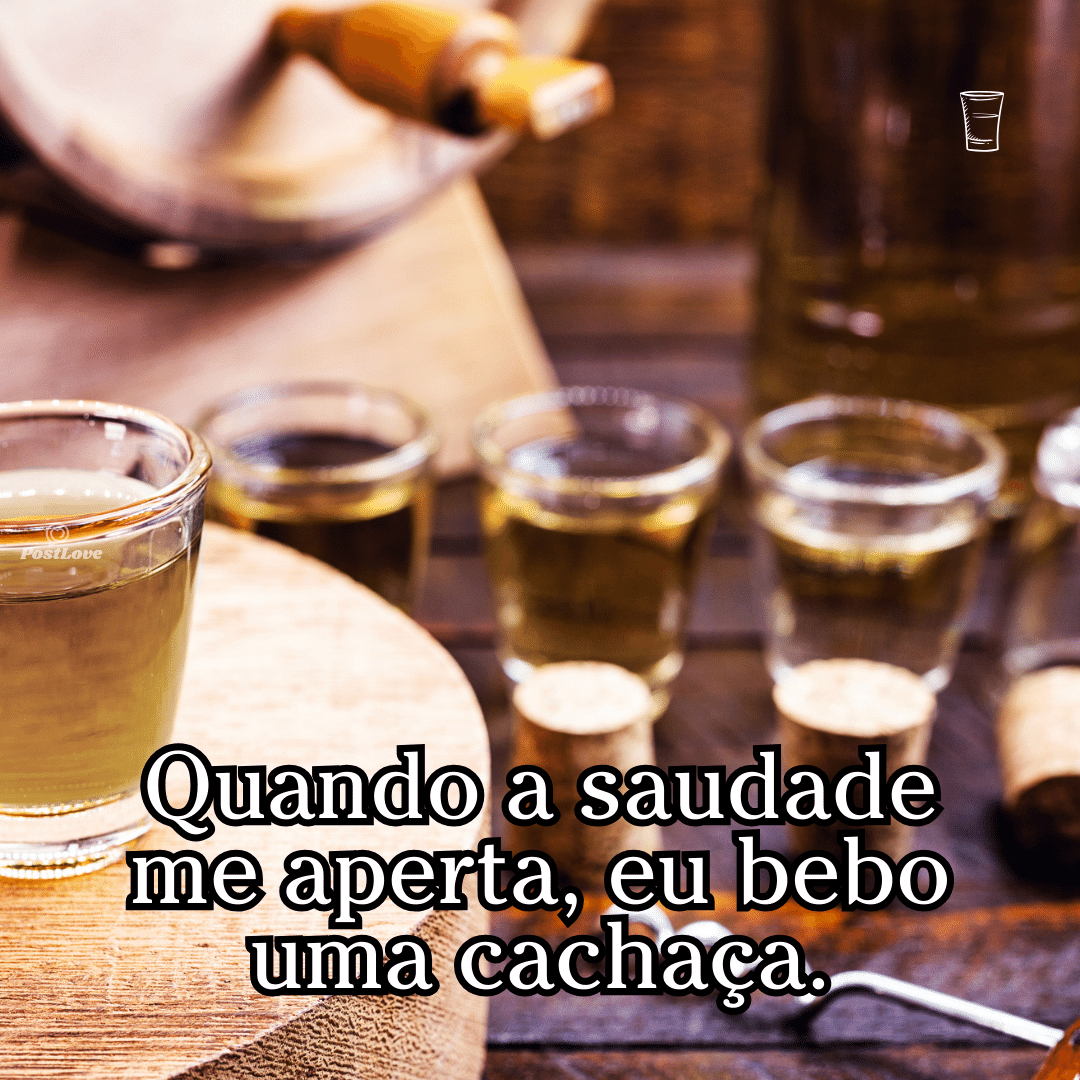 Quando a saudade me aperta, eu bebo uma cachaça.