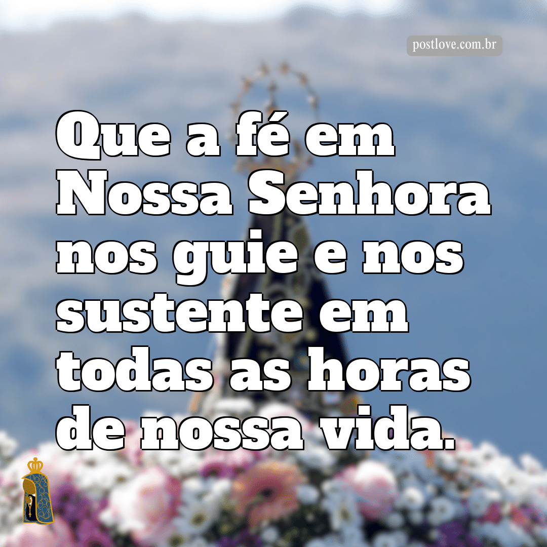 Que a fé em Nossa Senhora nos guie e nos sustente em todas as horas de nossa vida.