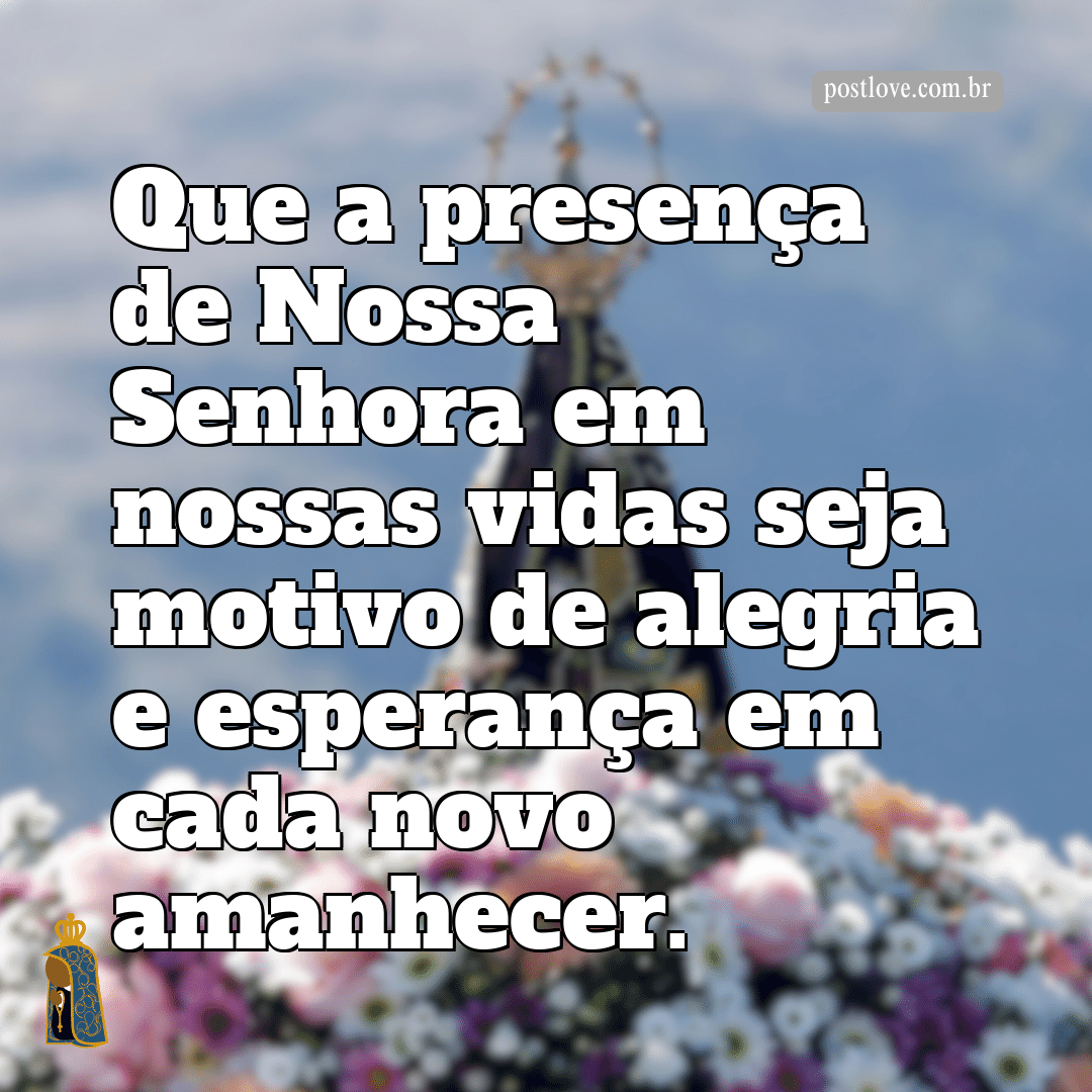 Que a presença de Nossa Senhora em nossas vidas seja motivo de alegria e esperança em cada novo amanhecer.