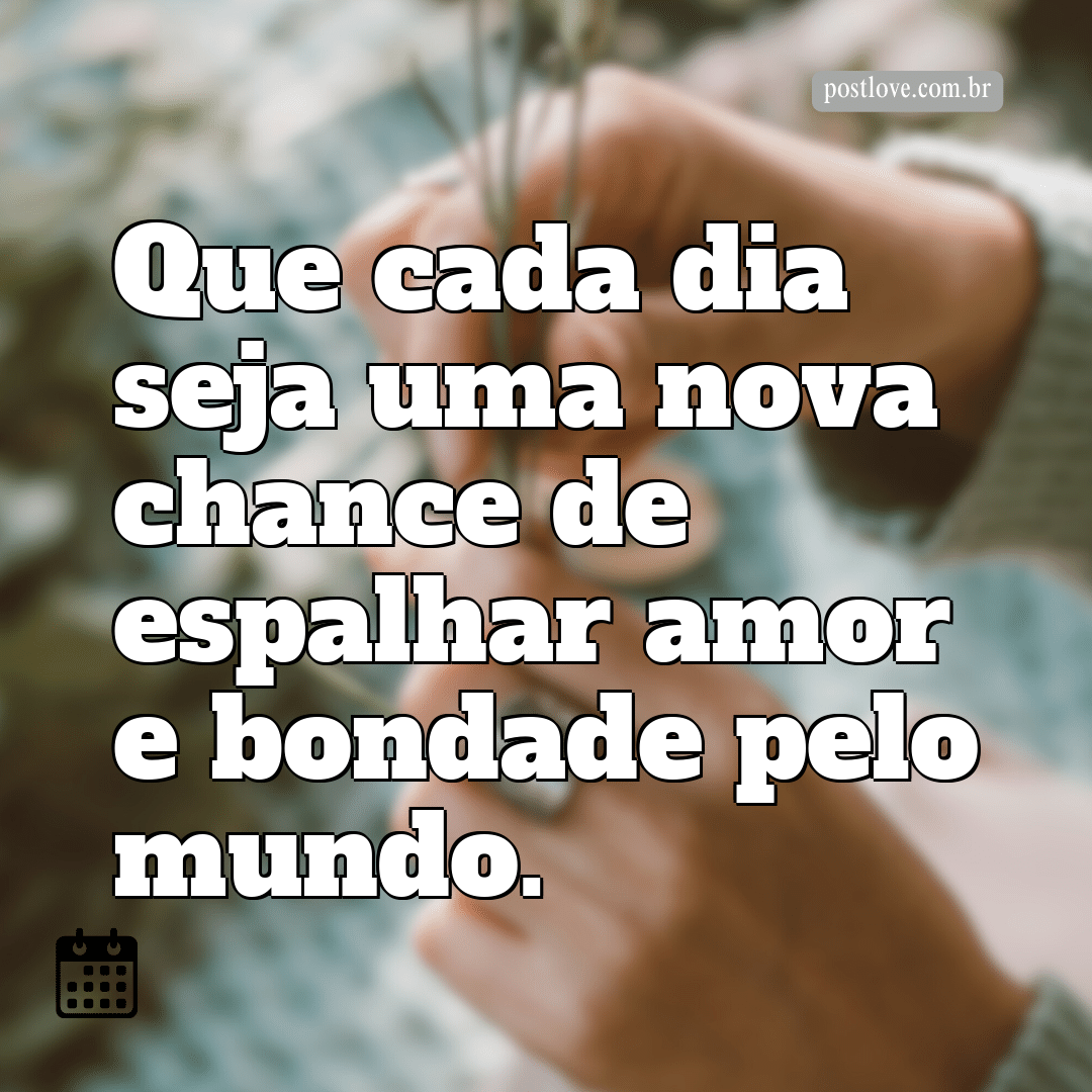Que cada dia seja uma nova chance de espalhar amor e bondade pelo mundo.