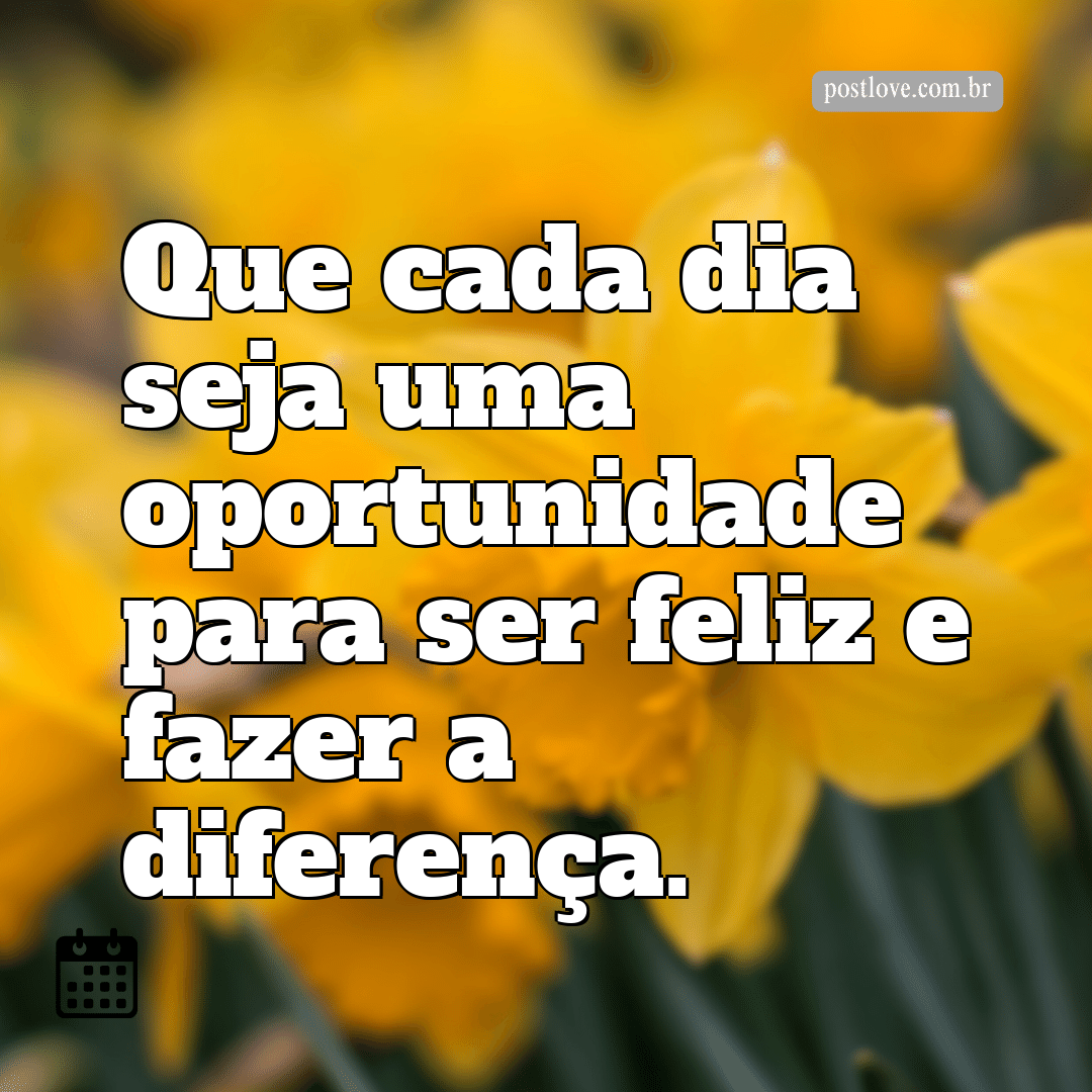 Que cada dia seja uma oportunidade para ser feliz e fazer a diferença.