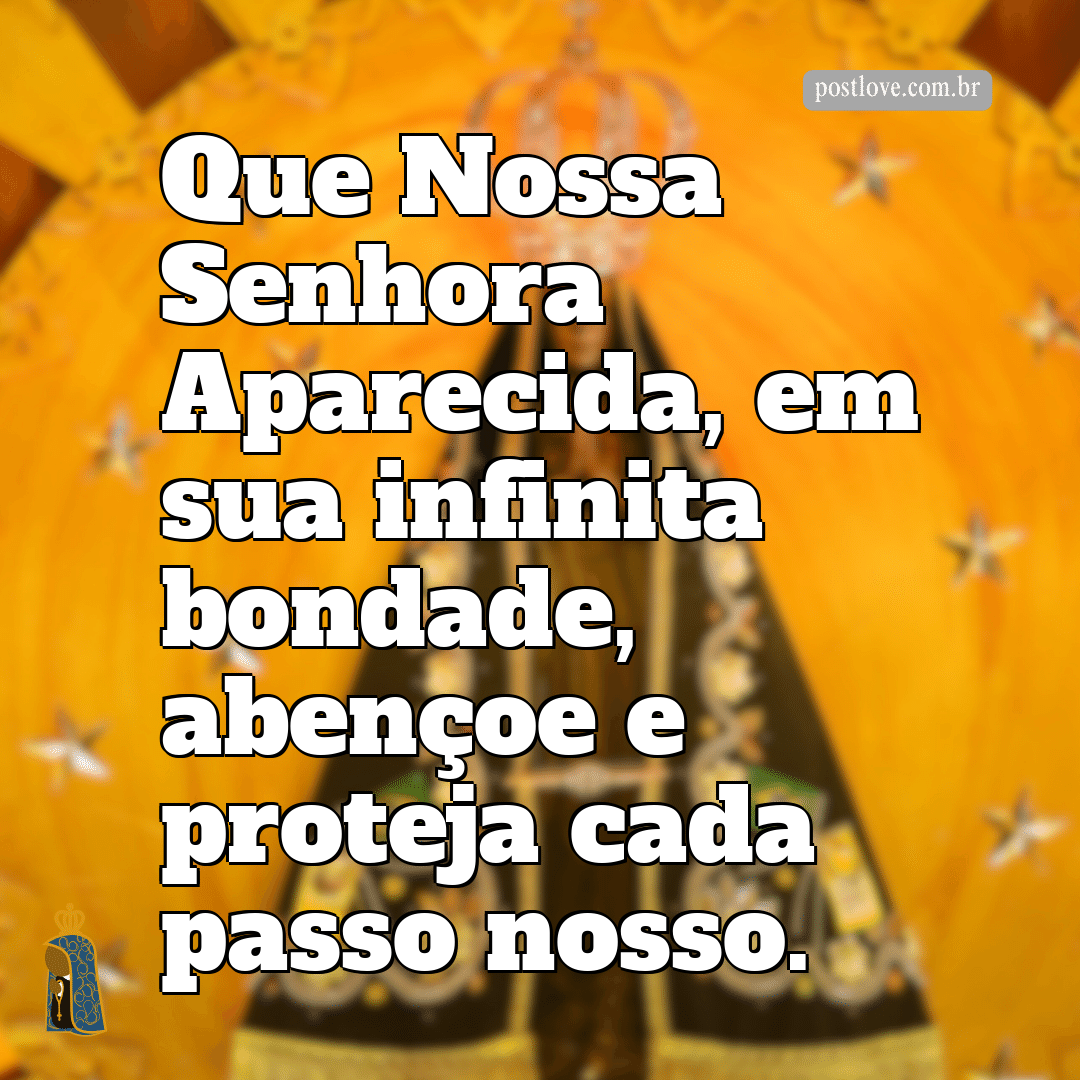 Que Nossa Senhora Aparecida, em sua infinita bondade, abençoe e proteja cada passo nosso.