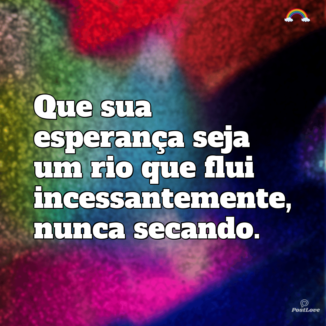 “Que sua esperança seja um rio que flui incessantemente, nunca secando.”