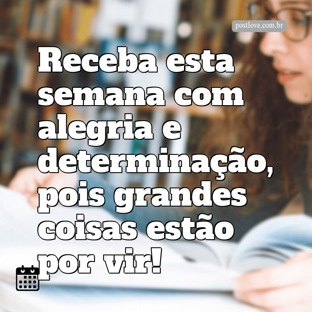 Receba esta semana com alegria e determinação, pois grandes coisas estão por vir!