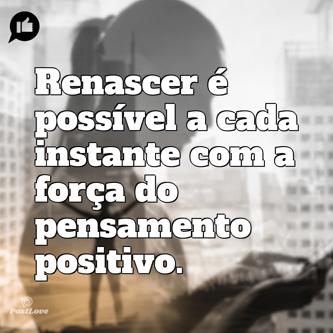 “Renascer é possível a cada instante com a força do pensamento positivo.”