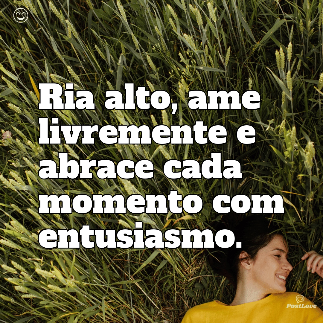 Ria alto, ame livremente e abrace cada momento com entusiasmo.