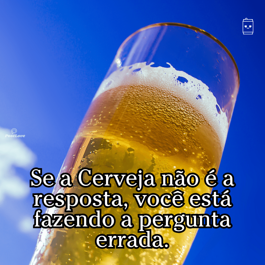 “Se a cerveja não é a resposta, você está fazendo a pergunta errada.”