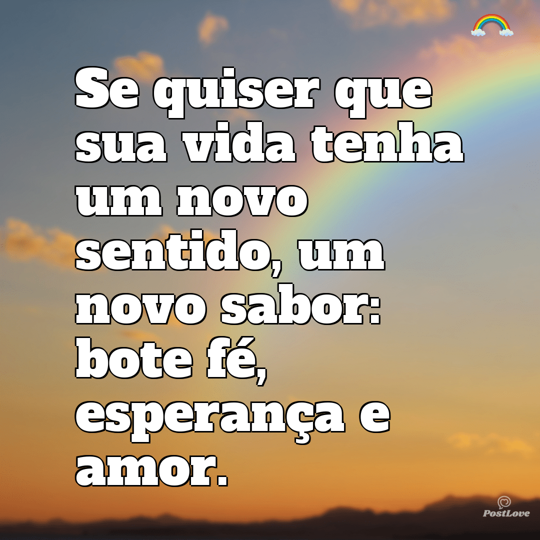 Se quiser que sua vida tenha um novo sentido, um novo sabor: bote fé, esperança e amor.