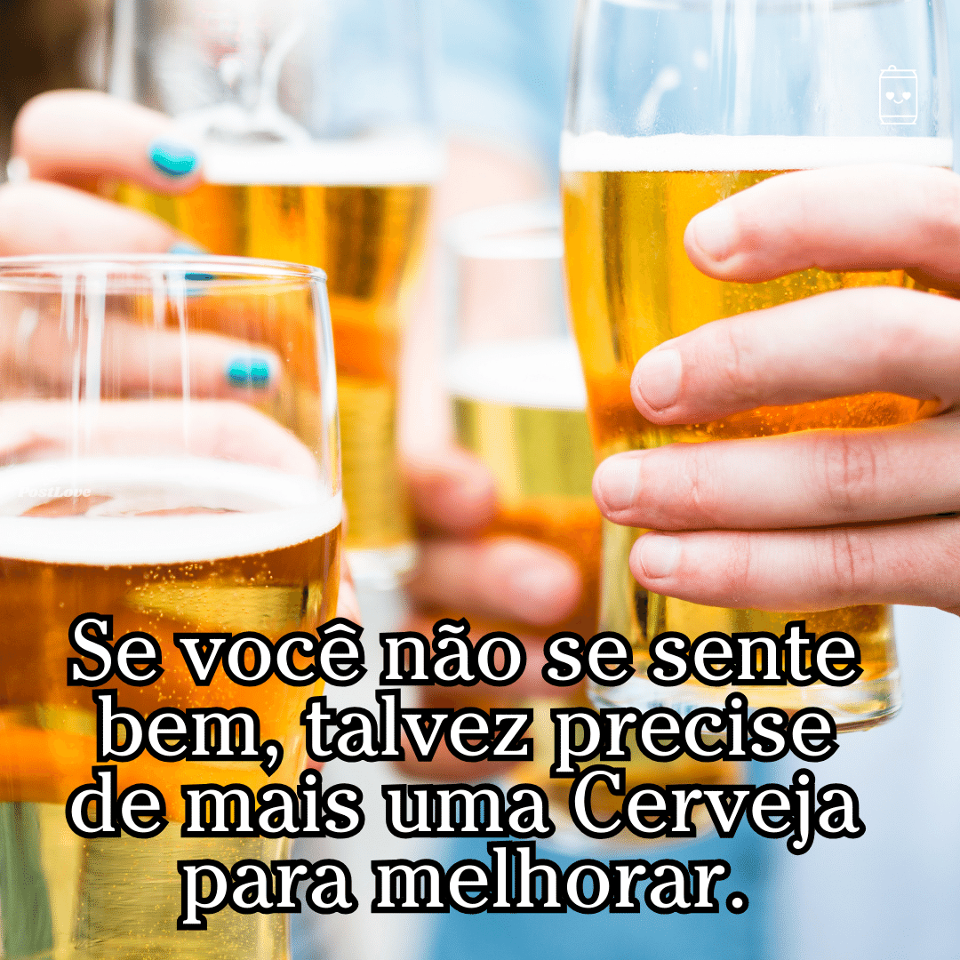 “Se você não se sente bem, talvez precise de mais uma cerveja para melhorar.”