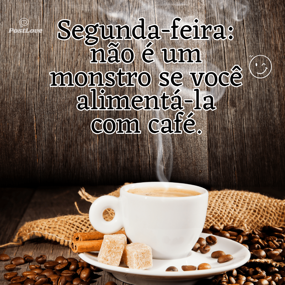 “Segunda-feira: não é um monstro se você alimentá-la com café.”