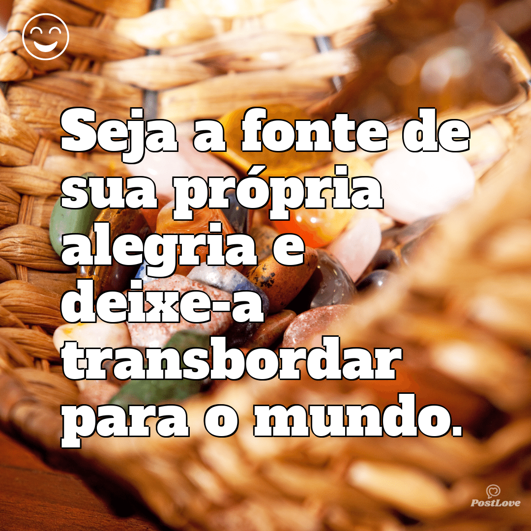 “Seja a fonte de sua própria alegria e deixe-a transbordar para o mundo.”