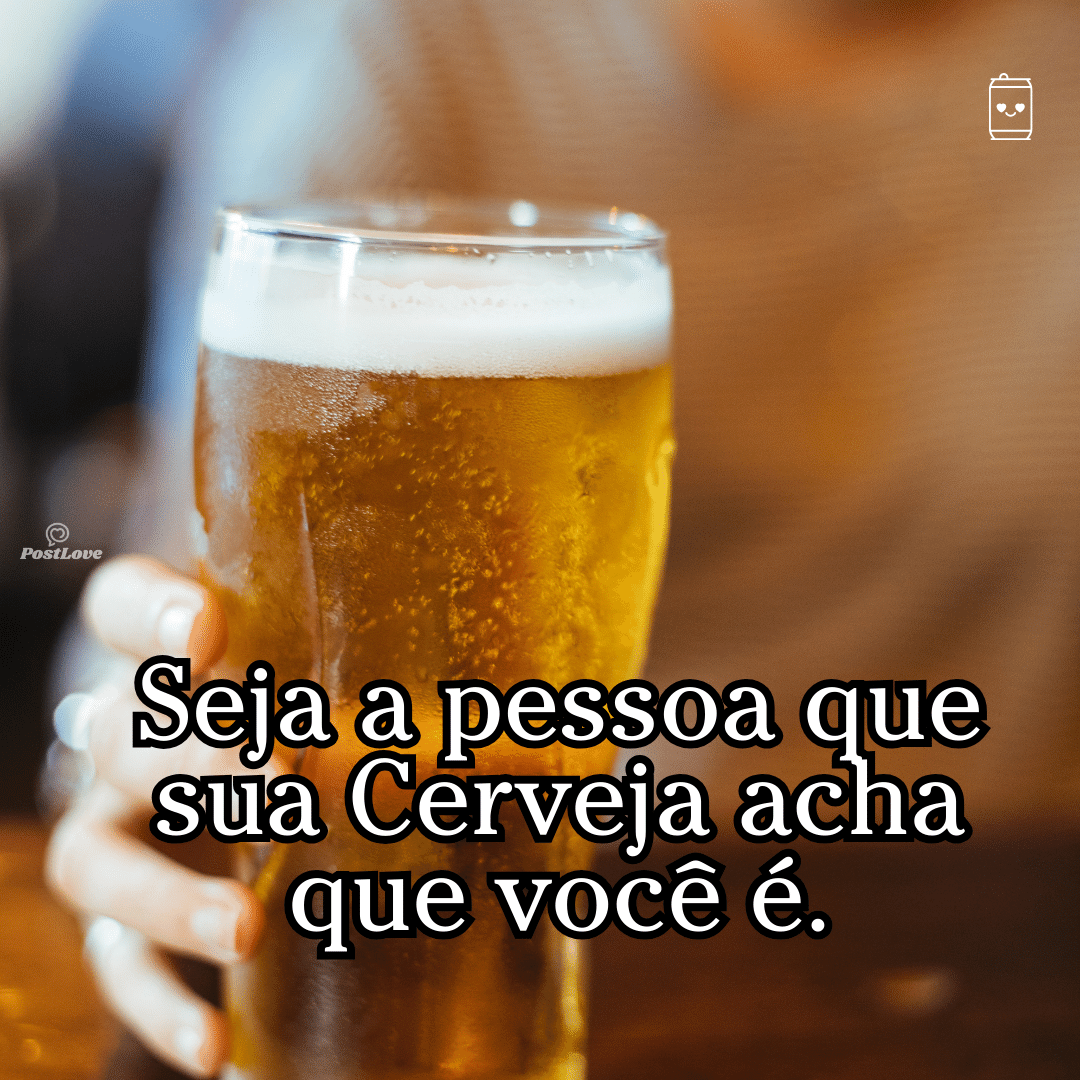 “Seja a pessoa que sua cerveja acha que você é.”