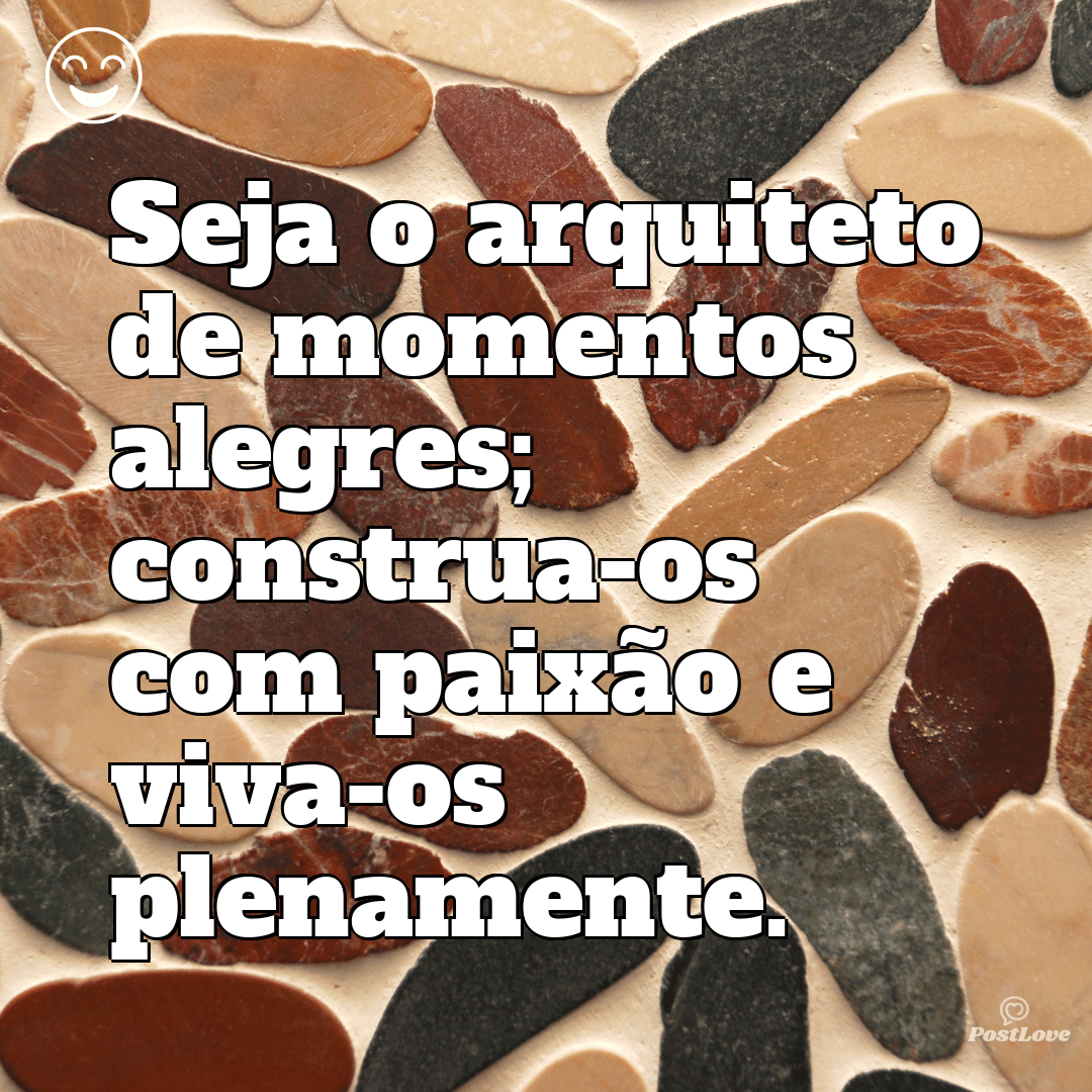 “Seja o arquiteto de momentos alegres; construa-os com paixão e viva-os plenamente.”
