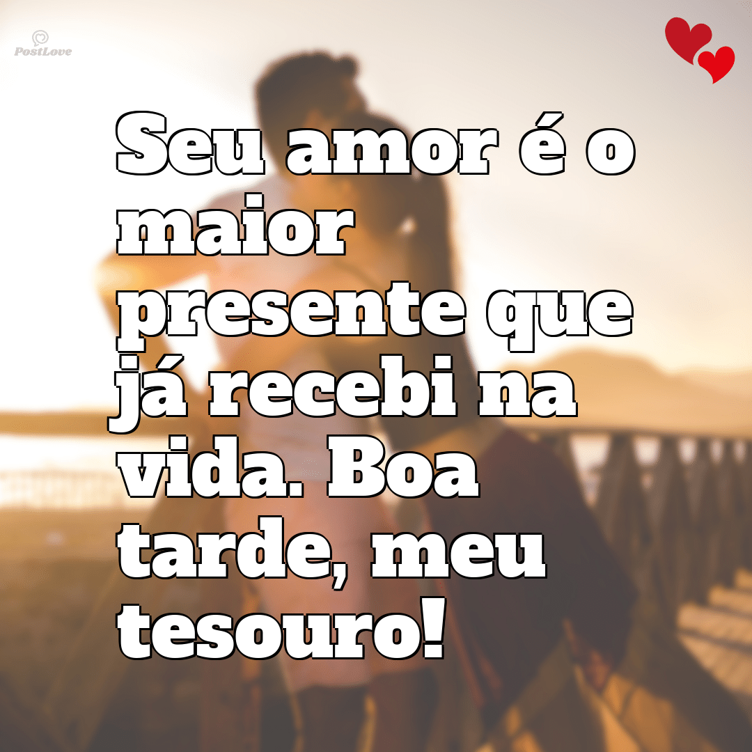 Seu amor é o maior presente que já recebi na vida. Boa tarde, meu tesouro!