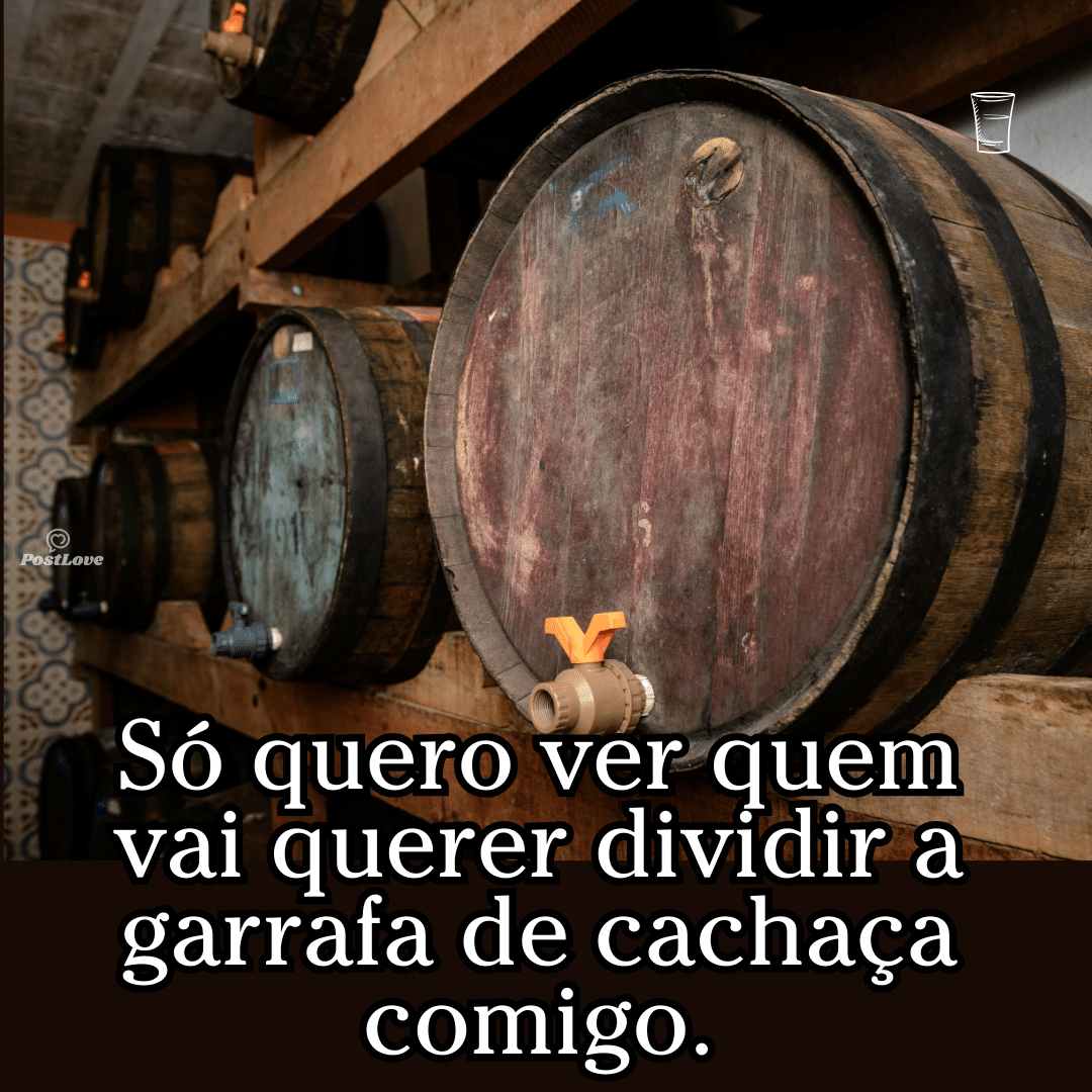 Só quero ver quem vai querer dividir a garrafa de cachaça comigo.