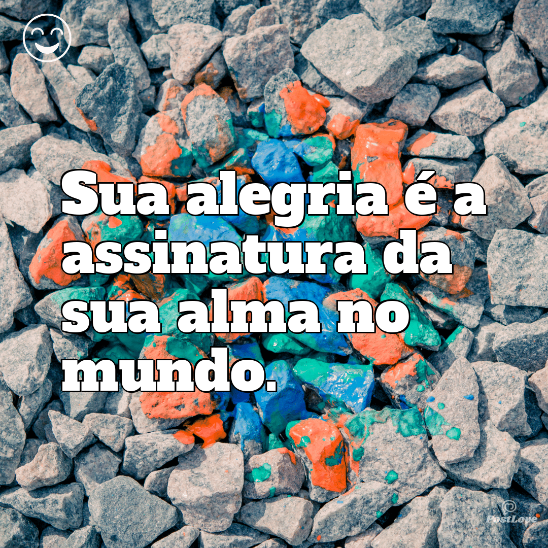 “Sua alegria é a assinatura da sua alma no mundo.”