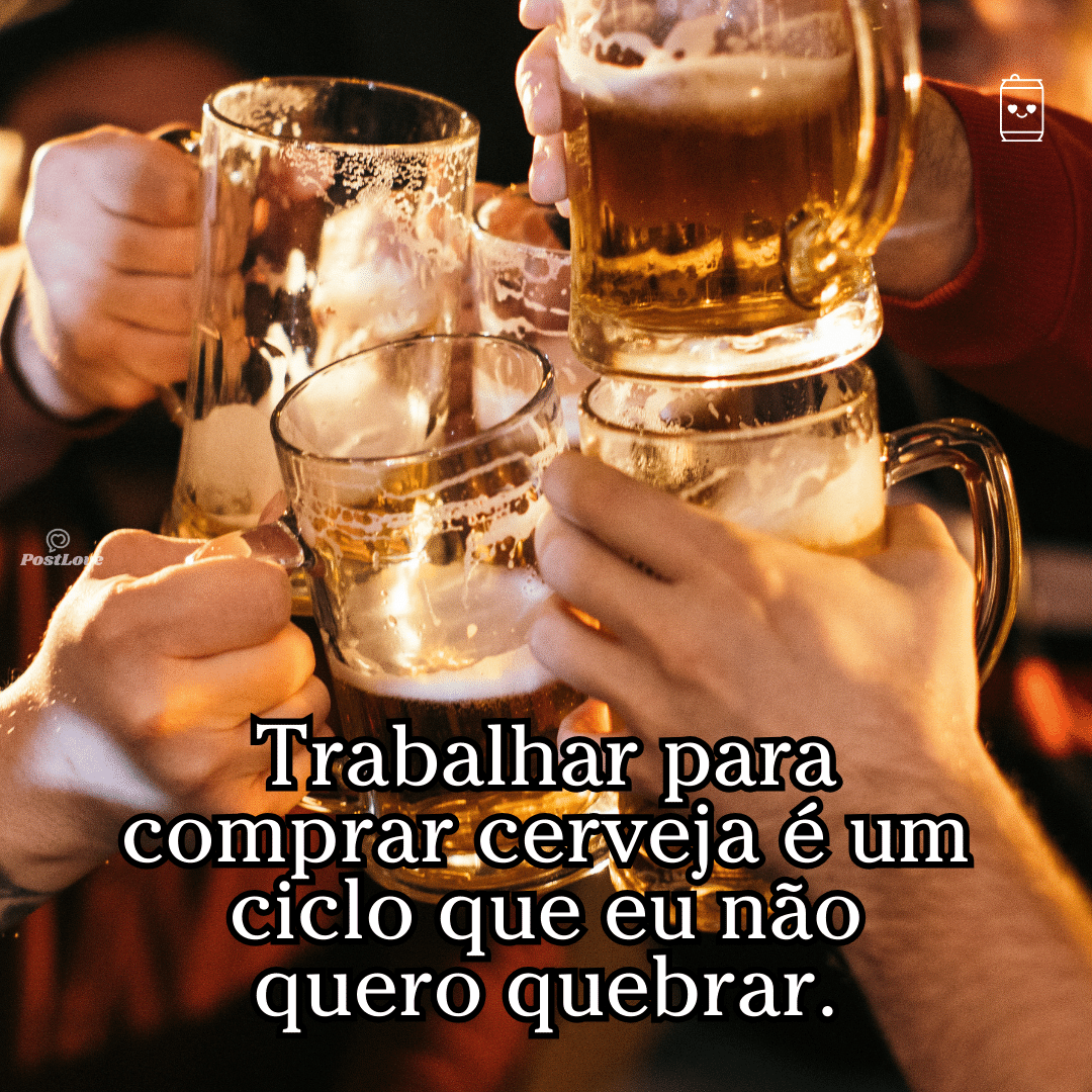 “Trabalhar para comprar cerveja é um ciclo que eu não quero quebrar.”