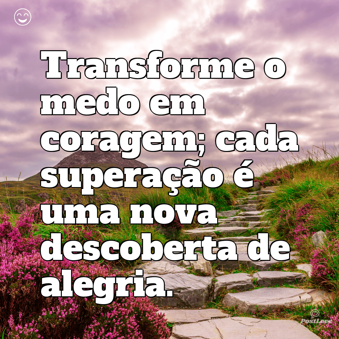 Transforme o medo em coragem; cada superação é uma nova descoberta de alegria.