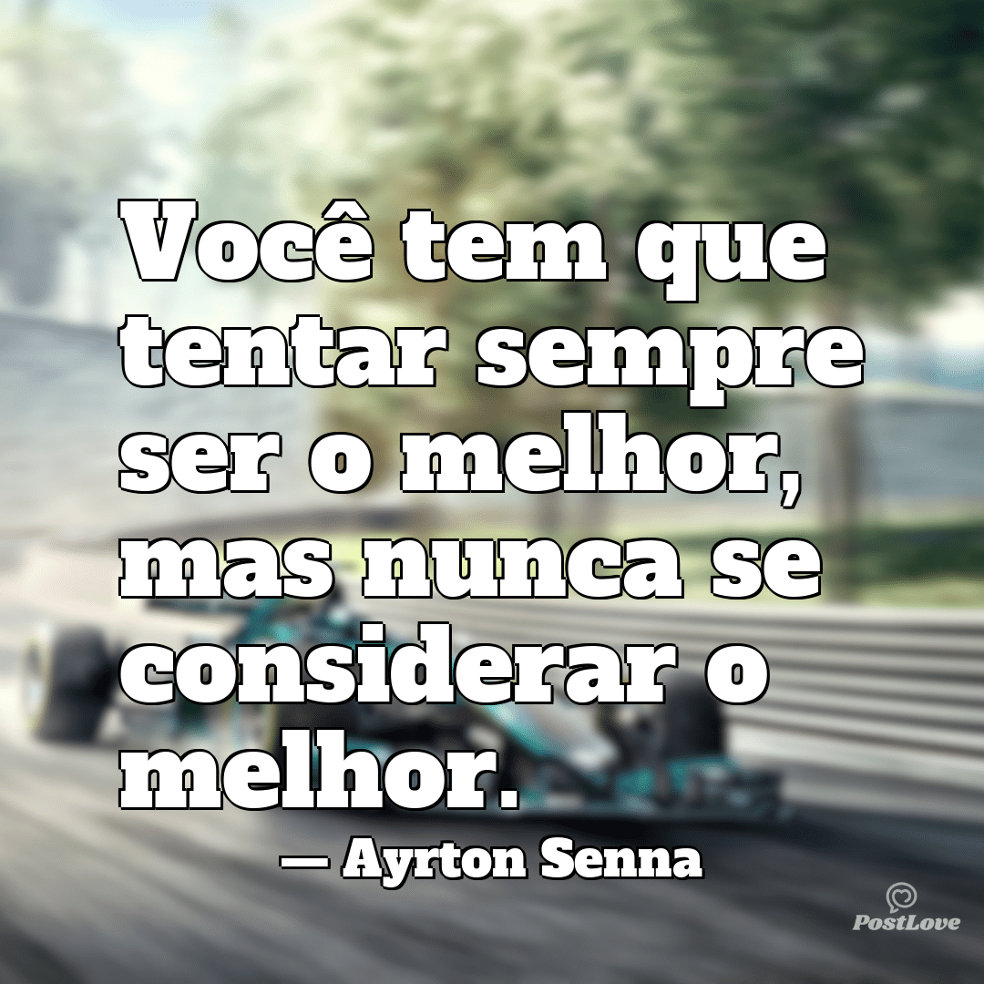 “Você tem que tentar sempre ser o melhor, mas nunca se considerar o melhor.”
